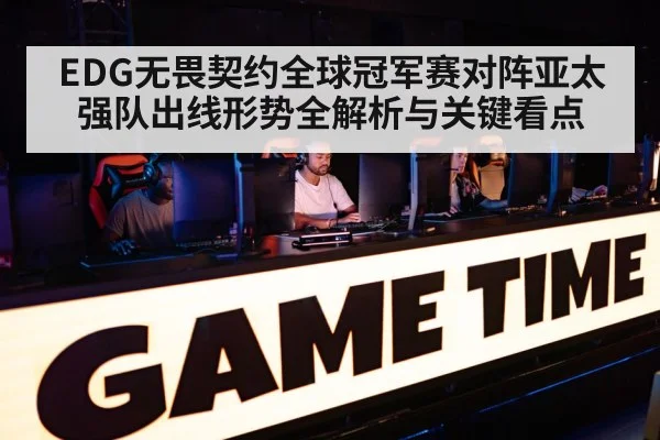 EDG无畏契约全球冠军赛对阵亚太强队出线形势全解析与关键看点
